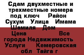 Сдам двухместные и трехместные номера под ключ. › Район ­ Сухум › Улица ­ Имама-Шамиля › Дом ­ 63 › Цена ­ 1000-1500 - Все города Недвижимость » Услуги   . Кемеровская обл.,Тайга г.
